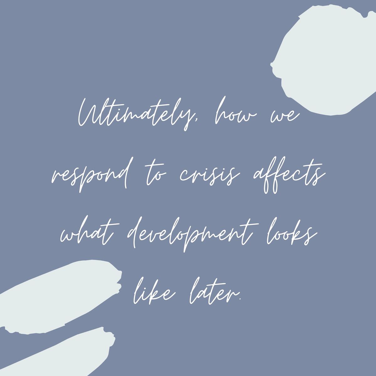 how we respond to crisis affects what development looks like later